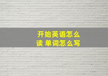 开始英语怎么读 单词怎么写